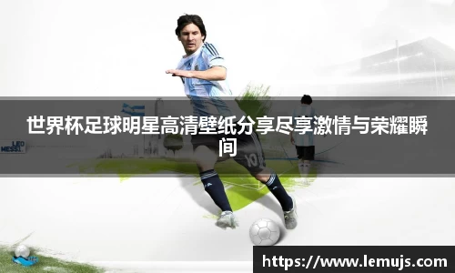 世界杯足球明星高清壁纸分享尽享激情与荣耀瞬间